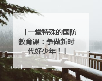 一堂特殊的国防教育课：争做新时代好少年！