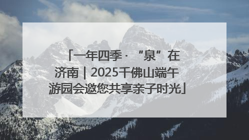 一年四季 · “泉”在济南｜2025千佛山端午游园会邀您共享亲子时光