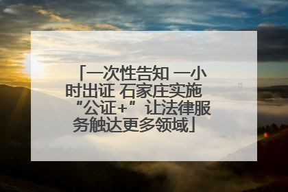 一次性告知 一小时出证 石家庄实施“公证+”让法律服务触达更多领域
