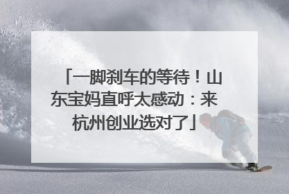 一脚刹车的等待！山东宝妈直呼太感动：来杭州创业选对了
