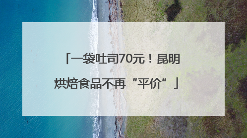 一袋吐司70元！昆明烘焙食品不再“平价”