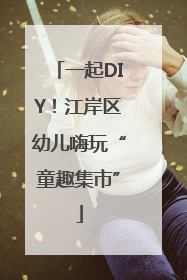 一起DIY！江岸区幼儿嗨玩“童趣集市”