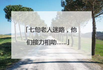 七旬老人迷路，他们接力相助……