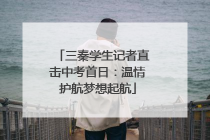三秦学生记者直击中考首日：温情护航梦想起航