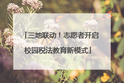 三地联动！志愿者开启校园税法教育新模式
