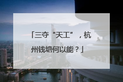 三夺“天工”，杭州钱塘何以能？
