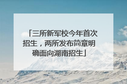 三所新军校今年首次招生，两所发布简章明确面向湖南招生