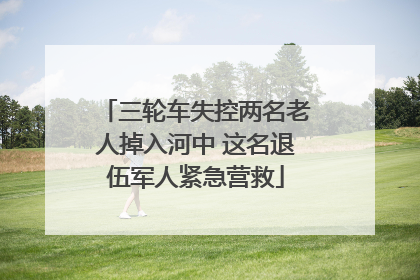 三轮车失控两名老人掉入河中 这名退伍军人紧急营救