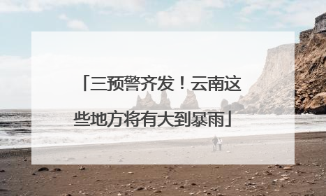 三预警齐发！云南这些地方将有大到暴雨