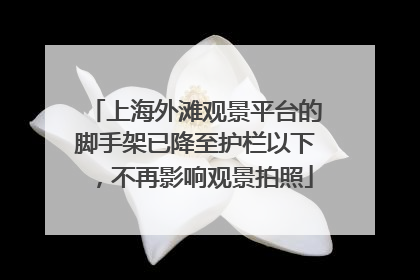 上海外滩观景平台的脚手架已降至护栏以下，不再影响观景拍照