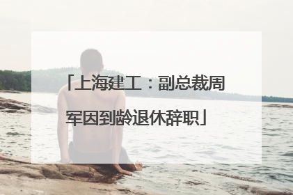 上海建工：副总裁周军因到龄退休辞职