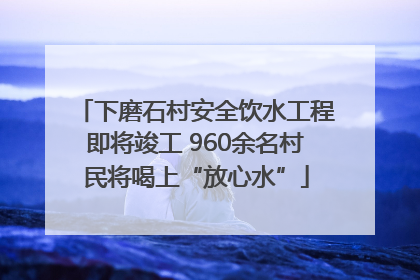 下磨石村安全饮水工程即将竣工 960余名村民将喝上“放心水”