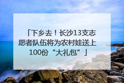 下乡去！长沙13支志愿者队伍将为农村娃送上100份“大礼包”