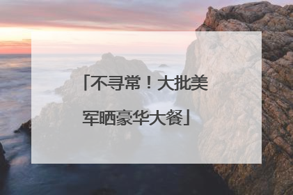 不寻常！大批美军晒豪华大餐