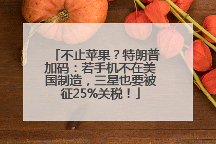 不止苹果？特朗普加码：若手机不在美国制造，三星也要被征25%关税！