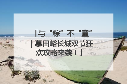 与“粽”不“童”｜慕田峪长城双节狂欢攻略来袭！