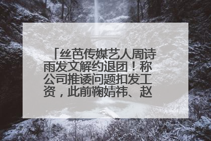 丝芭传媒艺人周诗雨发文解约退团！称公司推诿问题扣发工资，此前鞠婧祎、赵粤等多名艺人解约