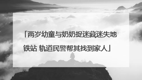 两岁幼童与奶奶捉迷藏迷失地铁站 轨道民警帮其找到家人