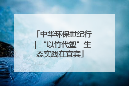 中华环保世纪行｜“以竹代塑”生态实践在宜宾