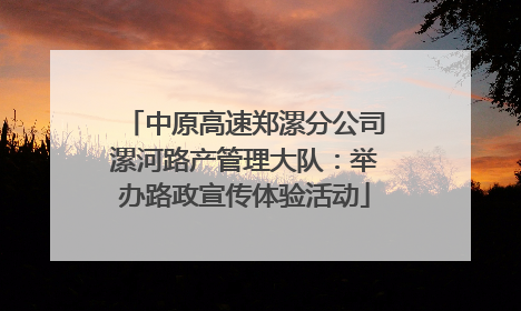 中原高速郑漯分公司漯河路产管理大队：举办路政宣传体验活动