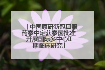 中国原研新冠口服药泰中定获泰国批准开展国际多中心II期临床研究