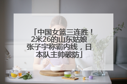 中国女篮三连胜！2米26的山东姑娘张子宇称霸内线，日本队主帅破防