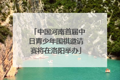 中国河南首届中日青少年围棋邀请赛将在洛阳举办