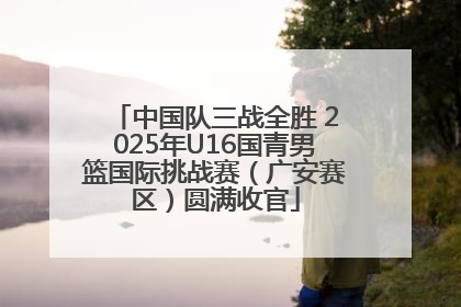 中国队三战全胜 2025年U16国青男篮国际挑战赛（广安赛区）圆满收官