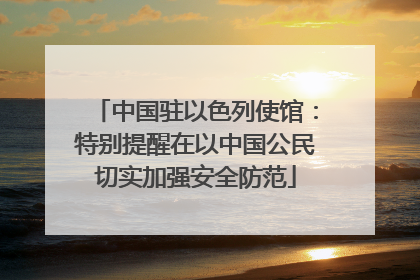 中国驻以色列使馆：特别提醒在以中国公民切实加强安全防范