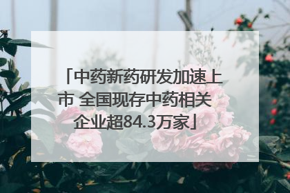 中药新药研发加速上市 全国现存中药相关企业超84.3万家