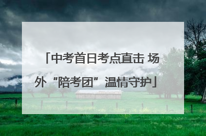 中考首日考点直击 场外“陪考团”温情守护