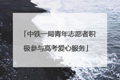 中铁一局青年志愿者积极参与高考爱心服务