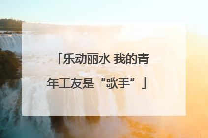 乐动丽水 我的青年工友是“歌手”