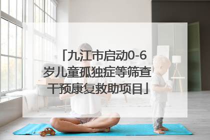 九江市启动0-6岁儿童孤独症等筛查干预康复救助项目