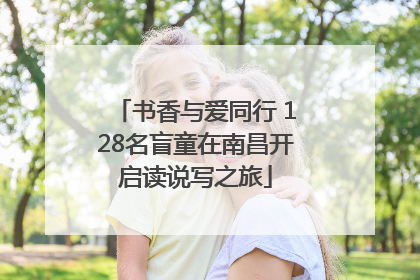 书香与爱同行 128名盲童在南昌开启读说写之旅