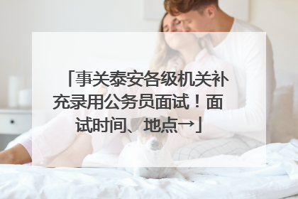 事关泰安各级机关补充录用公务员面试！面试时间、地点→
