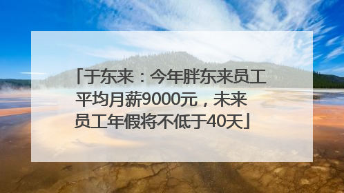 于东来：今年胖东来员工平均月薪9000元，未来员工年假将不低于40天
