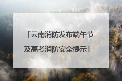 云南消防发布端午节及高考消防安全提示