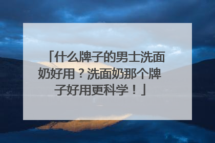 什么牌子的男士洗面奶好用？洗面奶那个牌子好用更科学！