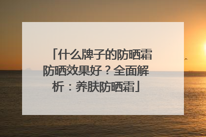 什么牌子的防晒霜防晒效果好？全面解析：养肤防晒霜