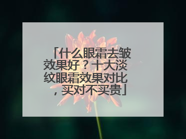 什么眼霜去皱效果好？十大淡纹眼霜效果对比，买对不买贵