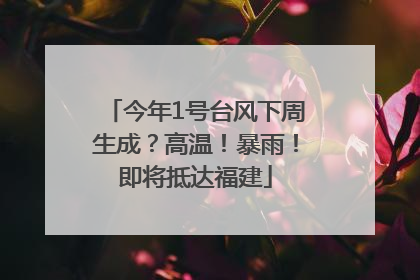 今年1号台风下周生成？高温！暴雨！即将抵达福建