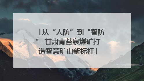 从“人防”到“智防” 甘肃青苔泉煤矿打造智慧矿山新标杆