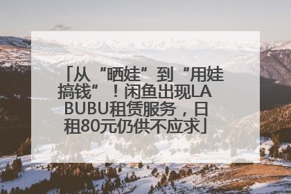 从“晒娃”到“用娃搞钱”！闲鱼出现LABUBU租赁服务，日租80元仍供不应求
