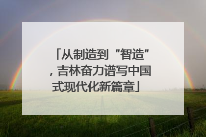 从制造到“智造”，吉林奋力谱写中国式现代化新篇章
