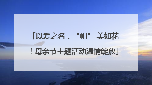 以爱之名，“帽” 美如花！母亲节主题活动温情绽放