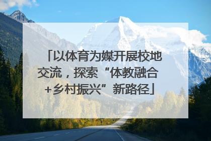 以体育为媒开展校地交流，探索“体教融合+乡村振兴”新路径