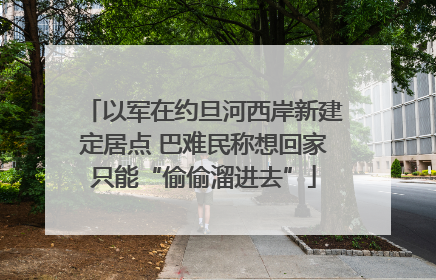 以军在约旦河西岸新建定居点 巴难民称想回家只能“偷偷溜进去”