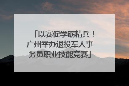 以赛促学砺精兵！广州举办退役军人事务员职业技能竞赛