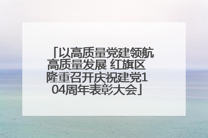 以高质量党建领航高质量发展 红旗区隆重召开庆祝建党104周年表彰大会